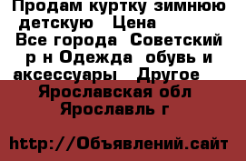 Продам куртку зимнюю детскую › Цена ­ 2 000 - Все города, Советский р-н Одежда, обувь и аксессуары » Другое   . Ярославская обл.,Ярославль г.